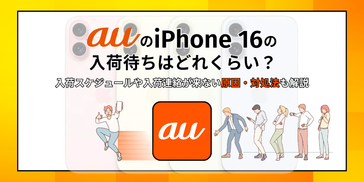 auのiPhone 16の入荷待ちはどれくらい？入荷スケジュールや入荷連絡が来ない原因・対処法も解説