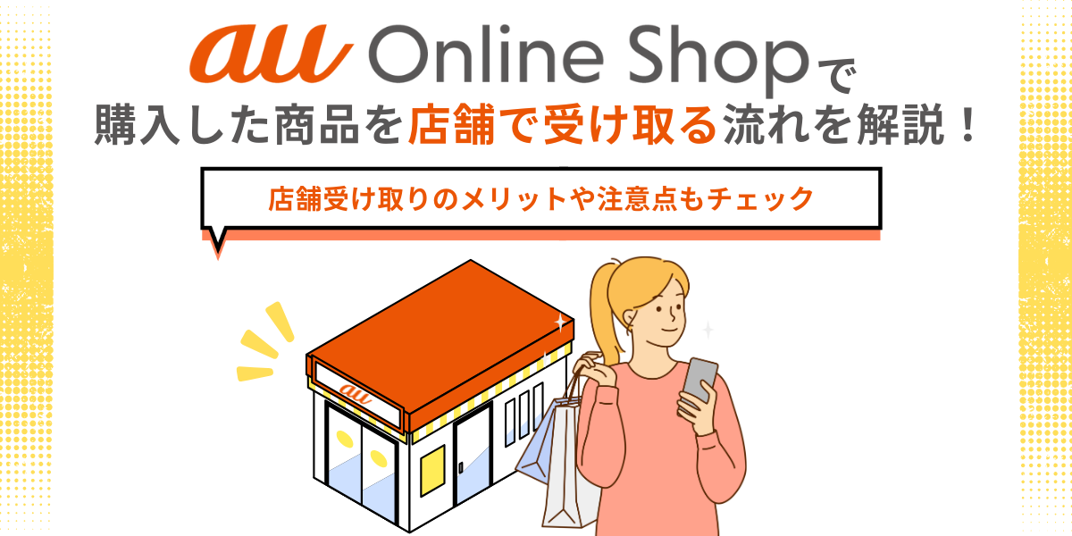 auオンラインショップで購入した商品を店舗で受け取る流れを解説！店舗受け取りのメリットや注意点もチェック