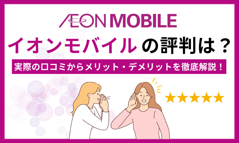 イオンモバイルの評判は？実際の口コミからメリット・デメリットを徹底解説！