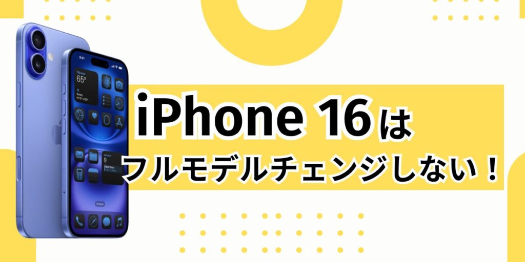 iPhone16でのフルモデルチェンジはなし