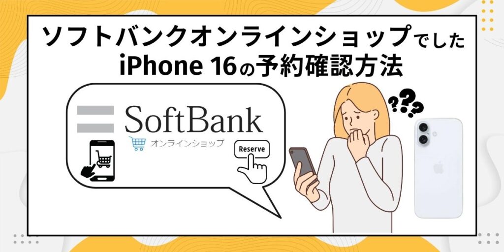 ソフトバンクオンラインショップでしたiPhone16の予約確認方法