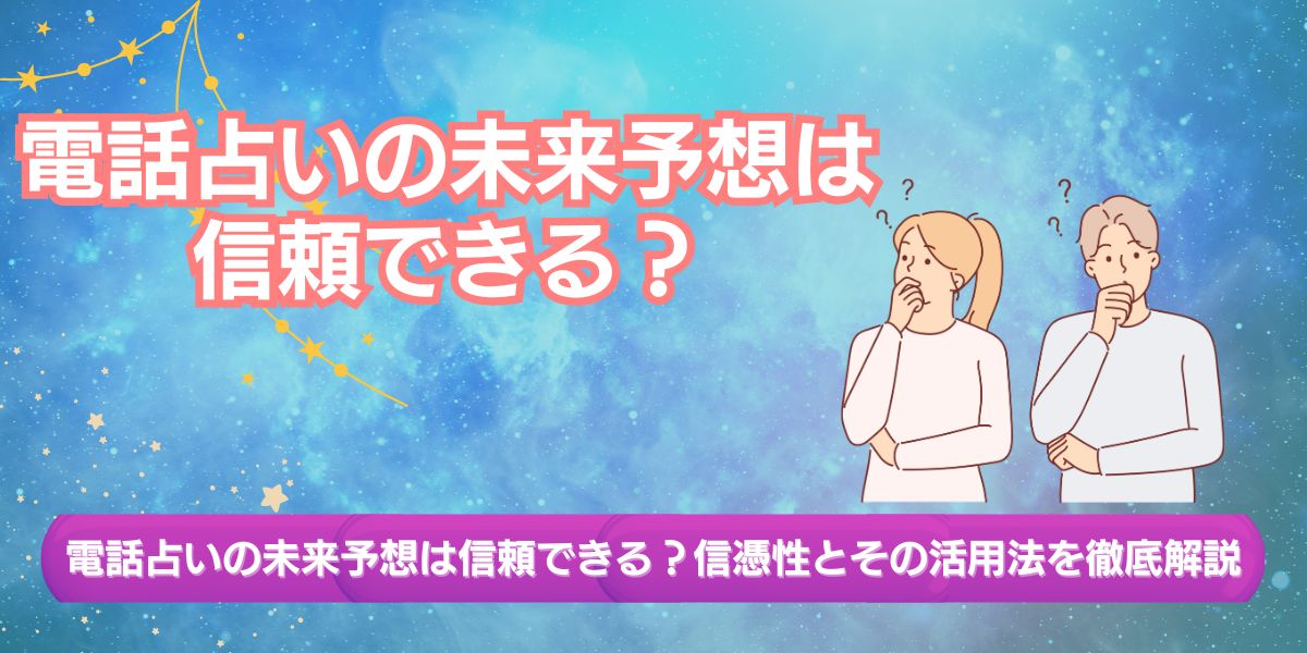 電話占いの未来予想は信頼できる？信憑性とその活用法を徹底解説