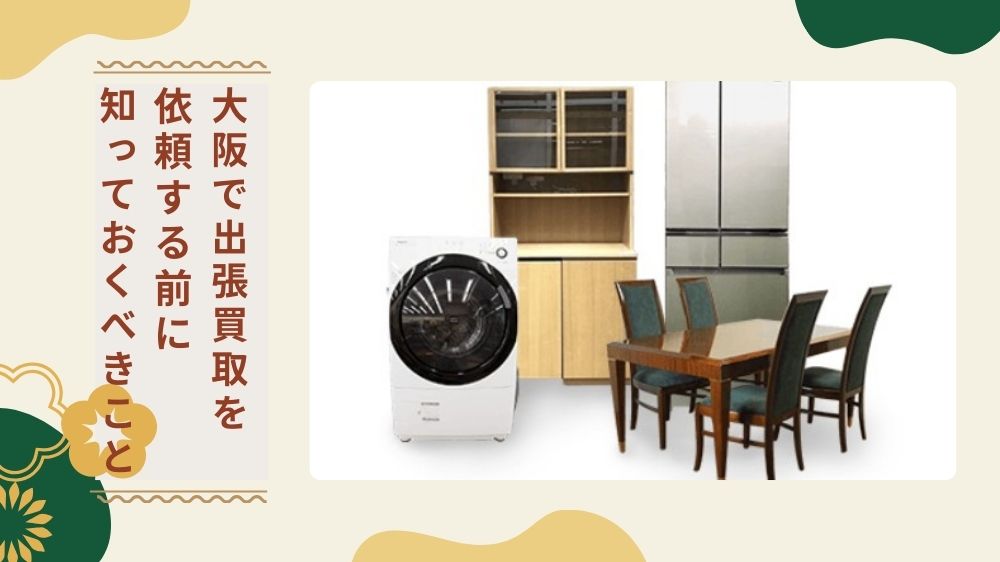 大阪で出張買取を依頼する前に知っておきたいこと
