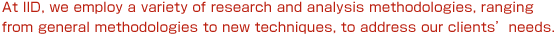 At IID, we employ a variety of research and analysis methodologies, ranging from general methodologies to new techniques, to address our clients' needs.